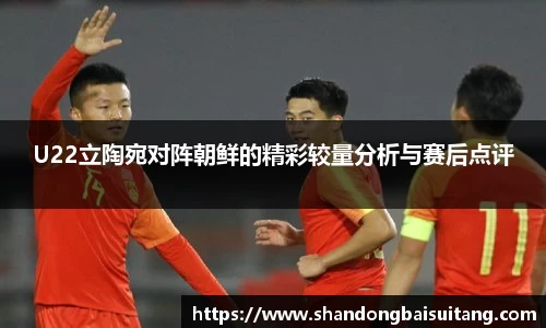 U22立陶宛对阵朝鲜的精彩较量分析与赛后点评