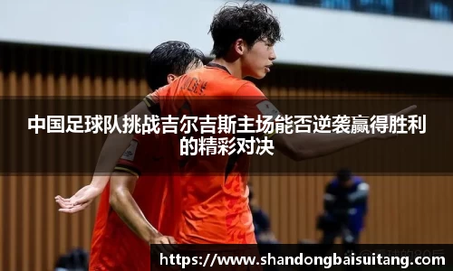 中国足球队挑战吉尔吉斯主场能否逆袭赢得胜利的精彩对决
